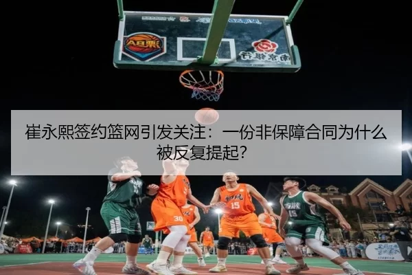 崔永熙签约篮网引发关注：一份非保障合同为什么被反复提起？